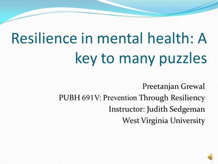 Resilience in mental health: A key to many puzzles Preetanjan Grewal PUBH 691V: Prevention Through Resiliency Instructor: Judith Sedgeman West Virginia.