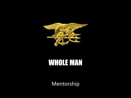 WHOLE MAN Mentorship. NAVAL SPECIAL WARFARE Mentorship Six Character Traits of a Navy SEAL PHYSICAL COURAGE Overcome your own fear to do what the job.