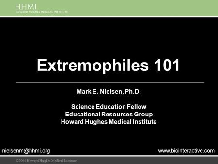 ©2004 Howard Hughes Medical Institute Extremophiles 101 Mark E. Nielsen, Ph.D. Science Education Fellow Educational Resources Group Howard Hughes Medical.