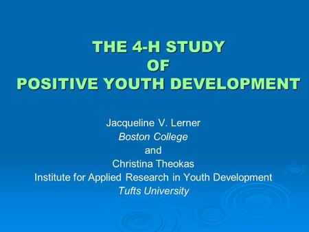 THE 4-H STUDY OF POSITIVE YOUTH DEVELOPMENT Jacqueline V. Lerner Boston College and Christina Theokas Institute for Applied Research in Youth Development.