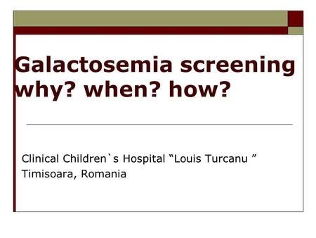 Galactosemia screening why? when? how? Clinical Children`s Hospital “Louis Turcanu ” Timisoara, Romania.