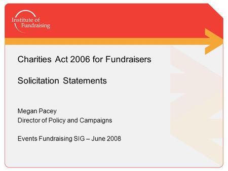 Charities Act 2006 for Fundraisers Solicitation Statements Megan Pacey Director of Policy and Campaigns Events Fundraising SIG – June 2008.