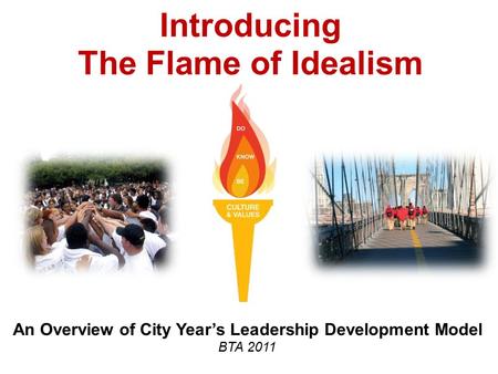 Introducing The Flame of Idealism An Overview of City Year’s Leadership Development Model BTA 2011.