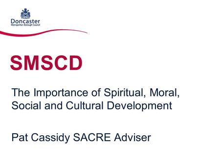 SMSCD The Importance of Spiritual, Moral, Social and Cultural Development Pat Cassidy SACRE Adviser.