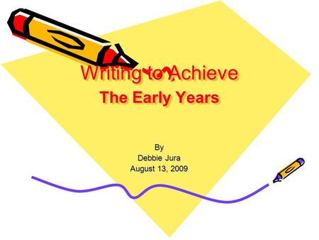 Writing to Achieve The Early Years By Debbie Jura August 13, 2009.