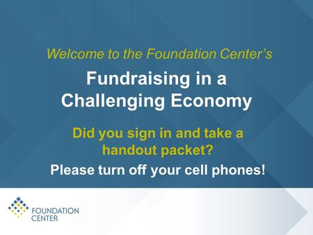 Fundraising in a Challenging Economy Did you sign in and take a handout packet? Please turn off your cell phones! Welcome to the Foundation Center’s.