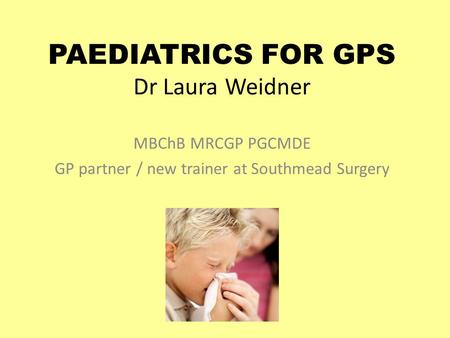 PAEDIATRICS FOR GPS Dr Laura Weidner MBChB MRCGP PGCMDE GP partner / new trainer at Southmead Surgery.