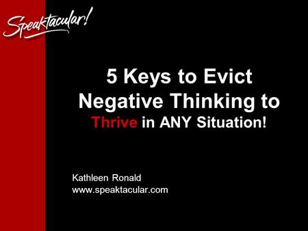 1 5 Keys to Evict Negative Thinking to Thrive in ANY Situation! Kathleen Ronald www.speaktacular.com.