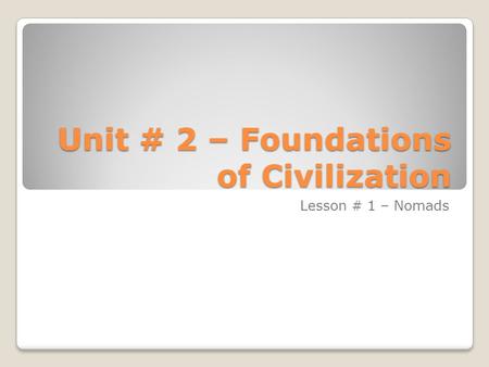 Unit # 2 – Foundations of Civilization Lesson # 1 – Nomads.