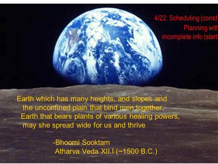 4/22: Scheduling (contd) Planning with incomplete info (start) Earth which has many heights, and slopes and the unconfined plain that bind men together,