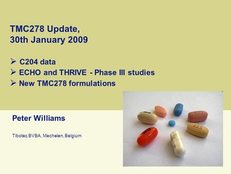TMC278 Update, 30th January 2009  C204 data  ECHO and THRIVE - Phase III studies  New TMC278 formulations Peter Williams Tibotec BVBA, Mechelen, Belgium.