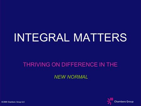 © 2008 Chambers Group LLC INTEGRAL MATTERS THRIVING ON DIFFERENCE IN THE NEW NORMAL.