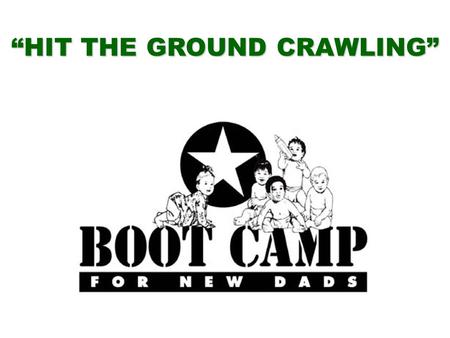 “HIT THE GROUND CRAWLING”. BOOT CAMP FOR NEW DADS Bringing Out the Best in New Fathers Dad’s Issues New Moms New Babies Forming Families Communication.