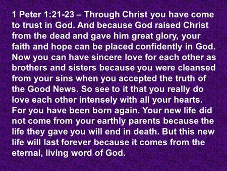 1 Peter 1:21-23 – Through Christ you have come to trust in God. And because God raised Christ from the dead and gave him great glory, your faith and hope.