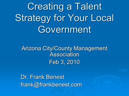 Creating a Talent Strategy for Your Local Government Arizona City/County Management Association Feb 3, 2010 Dr. Frank Benest