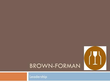 Leadership BROWN-FORMAN. HISTORY  Founded by George Garvin Forman in 1870  150 years of history  One of the largest American-owned spirits and wine.