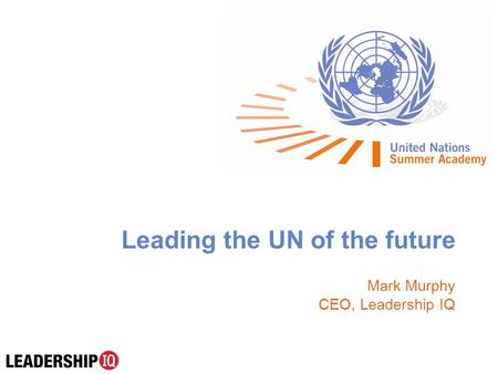 Leading the UN of the future Mark Murphy CEO, Leadership IQ.