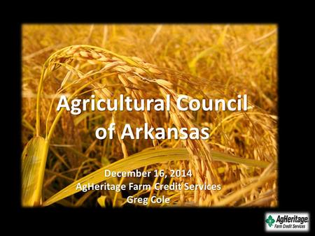 December 16, 2014 AgHeritage Farm Credit Services Greg Cole Agricultural Council of Arkansas.