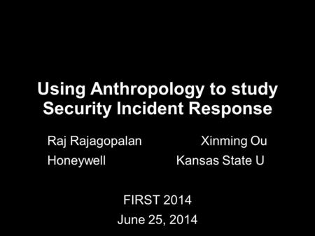 Using Anthropology to study Security Incident Response Raj Rajagopalan Xinming Ou Honeywell Kansas State U FIRST 2014 June 25, 2014.