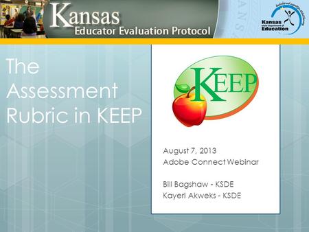The Assessment Rubric in KEEP August 7, 2013 Adobe Connect Webinar Bill Bagshaw - KSDE Kayeri Akweks - KSDE.
