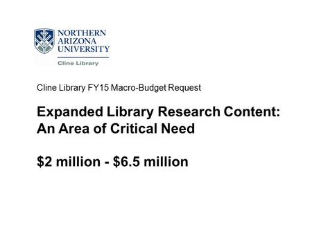 Cline Library FY15 Macro-Budget Request Expanded Library Research Content: An Area of Critical Need $2 million - $6.5 million.