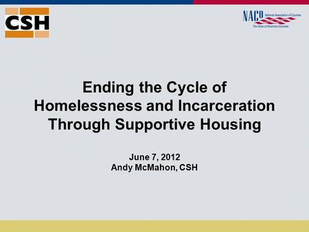 Ending the Cycle of Homelessness and Incarceration Through Supportive Housing June 7, 2012 Andy McMahon, CSH.
