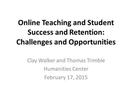 Online Teaching and Student Success and Retention: Challenges and Opportunities Clay Walker and Thomas Trimble Humanities Center February 17, 2015.