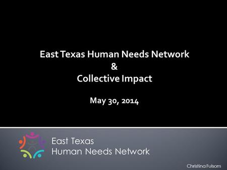 East Texas Human Needs Network & Collective Impact May 30, 2014 East Texas Human Needs Network Christina Fulsom.
