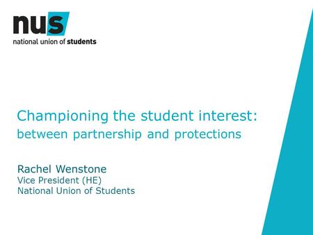Championing the student interest: between partnership and protections Rachel Wenstone Vice President (HE) National Union of Students.