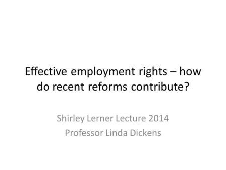 Effective employment rights – how do recent reforms contribute? Shirley Lerner Lecture 2014 Professor Linda Dickens.