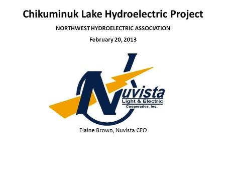 Chikuminuk Lake Hydroelectric Project NORTHWEST HYDROELECTRIC ASSOCIATION February 20, 2013 Elaine Brown, Nuvista CEO.