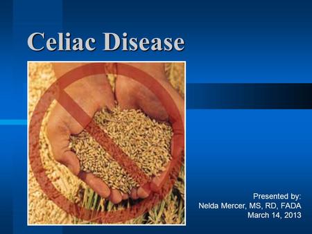 Celiac Disease Presented by: Nelda Mercer, MS, RD, FADA March 14, 2013.