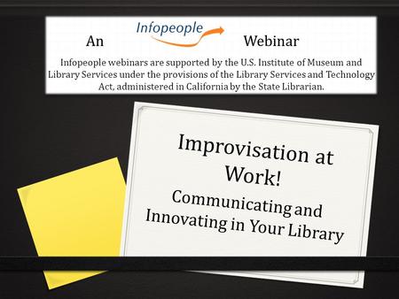 Improvisation at Work! Communicating and Innovating in Your Library An Webinar Infopeople webinars are supported by the U.S. Institute of Museum and Library.