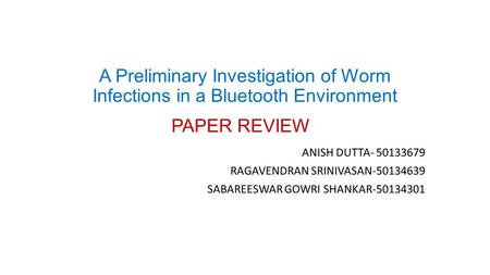 A Preliminary Investigation of Worm Infections in a Bluetooth Environment PAPER REVIEW ANISH DUTTA- 50133679 RAGAVENDRAN SRINIVASAN-50134639 SABAREESWAR.