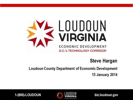 Steve Hargan Loudoun County Department of Economic Development 15 January 2014 1-(800)-LOUDOUN biz.loudoun.gov.