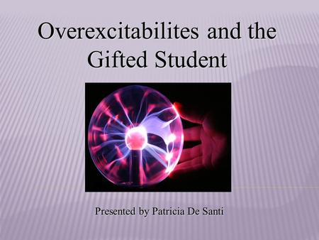 Overexcitabilites and the Gifted Student Presented by Patricia De Santi.