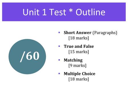 Unit 1 Test * Outline /60  Short Answer (Paragraphs) [18 marks]  True and False [15 marks]  Matching [9 marks]  Multiple Choice [18 marks]