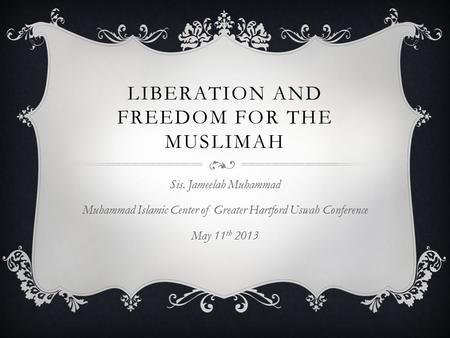 LIBERATION AND FREEDOM FOR THE MUSLIMAH Sis. Jameelah Muhammad Muhammad Islamic Center of Greater Hartford Uswah Conference May 11 th 2013.
