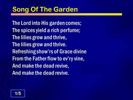 Song Of The Garden The Lord into His garden comes; The spices yield a rich perfume; The lilies grow and thrive, The lilies grow and thrive. Refreshing.