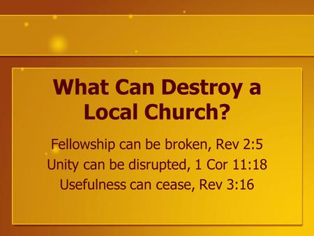 What Can Destroy a Local Church? Fellowship can be broken, Rev 2:5 Unity can be disrupted, 1 Cor 11:18 Usefulness can cease, Rev 3:16.