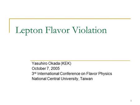 1 Lepton Flavor Violation Yasuhiro Okada (KEK) October 7, 2005 3 rd International Conference on Flavor Physics National Central University, Taiwan.