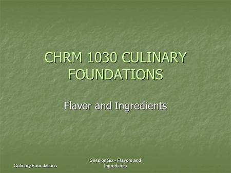 Culinary Foundations Session Six - Flavors and Ingredients CHRM 1030 CULINARY FOUNDATIONS Flavor and Ingredients.