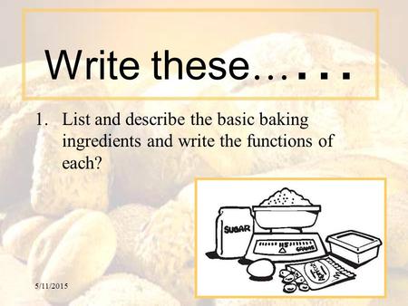Write these…… List and describe the basic baking ingredients and write the functions of each? 4/15/2017.