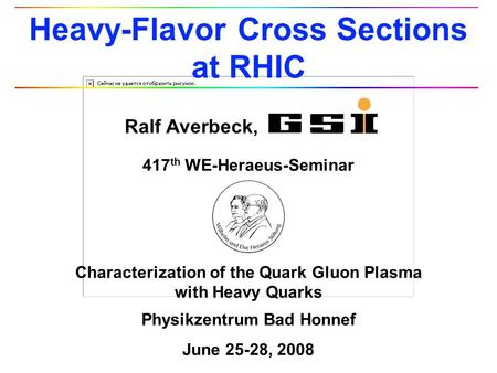 417 th WE-Heraeus-Seminar Characterization of the Quark Gluon Plasma with Heavy Quarks Physikzentrum Bad Honnef June 25-28, 2008 Ralf Averbeck, Heavy-Flavor.