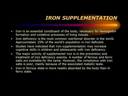 IRON SUPPLEMENTATION Iron is an essential constituent of the body; necessary for hemoglobin formation and oxidative processes of living tissues. Iron deficiency.