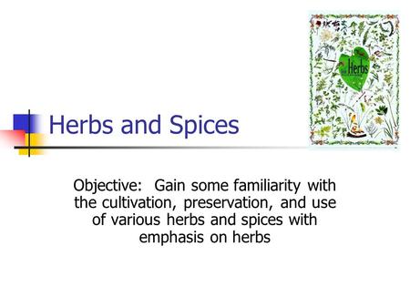Herbs and Spices Objective: Gain some familiarity with the cultivation, preservation, and use of various herbs and spices with emphasis on herbs.