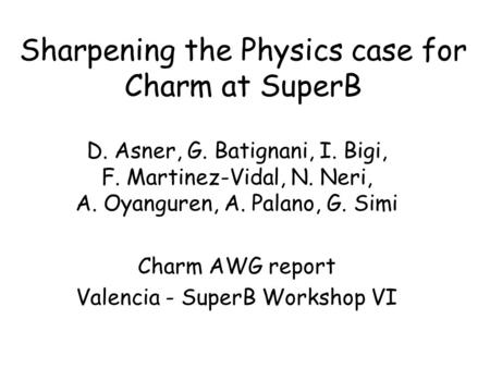 Sharpening the Physics case for Charm at SuperB D. Asner, G. Batignani, I. Bigi, F. Martinez-Vidal, N. Neri, A. Oyanguren, A. Palano, G. Simi Charm AWG.