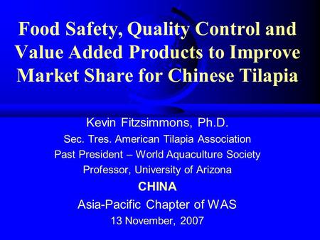 Food Safety, Quality Control and Value Added Products to Improve Market Share for Chinese Tilapia Kevin Fitzsimmons, Ph.D. Sec. Tres. American Tilapia.
