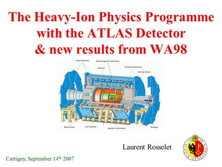 The Heavy-Ion Physics Programme with the ATLAS Detector & new results from WA98 Laurent Rosselet Cartigny, September 14 th 2007.