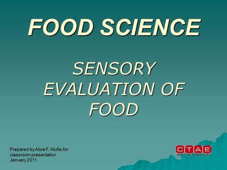 FOOD SCIENCE SENSORY EVALUATION OF FOOD Prepared by Alice F. Mullis for classroom presentation January 2011.